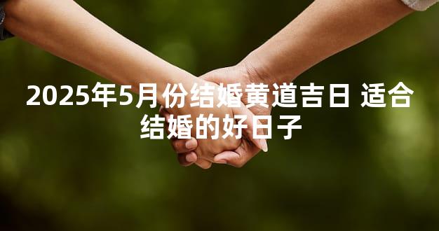 2025年5月份结婚黄道吉日 适合结婚的好日子